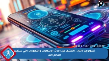 تكنولوجيا 2025.. الكشف عن أحدث الابتكارات والتطورات التي ستغير العالم الآن